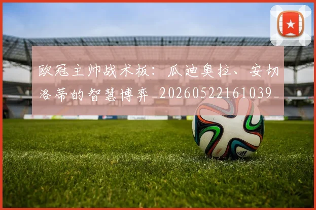 欧冠主帅战术板：瓜迪奥拉、安切洛蒂的智慧博弈_20260522161039_20260707150201