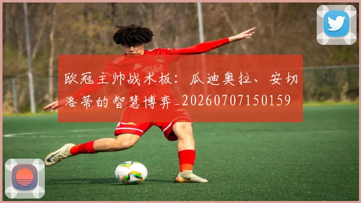 欧冠主帅战术板：瓜迪奥拉、安切洛蒂的智慧博弈_20260707150159